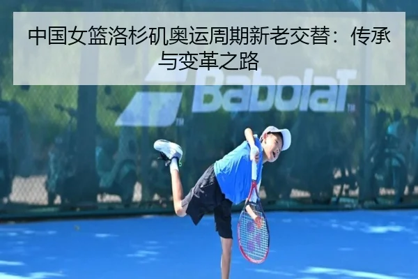 中国女篮洛杉矶奥运周期新老交替：传承与变革之路
