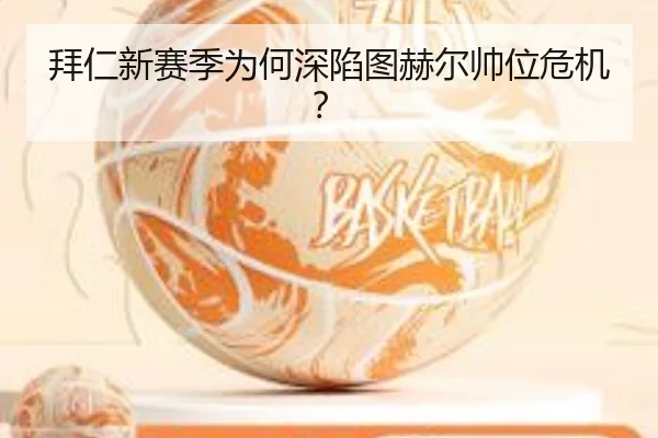 拜仁新赛季为何深陷图赫尔帅位危机？